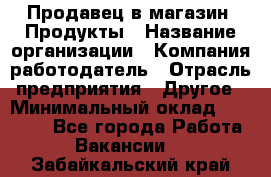 Продавец в магазин "Продукты › Название организации ­ Компания-работодатель › Отрасль предприятия ­ Другое › Минимальный оклад ­ 18 000 - Все города Работа » Вакансии   . Забайкальский край